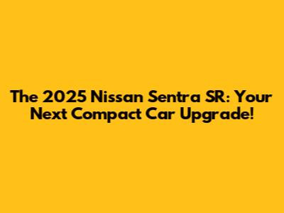 The 2025 Nissan Sentra SR: Your Next Compact Car Upgrade!