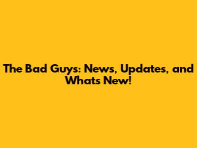 The Bad Guys: News, Updates, and What's New!