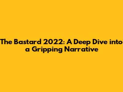 The Bastard 2022: A Deep Dive into a Gripping Narrative