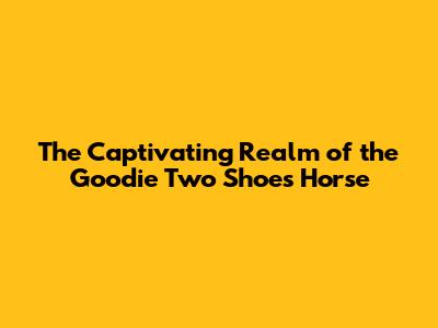 The Captivating Realm of the Goodie Two Shoes Horse