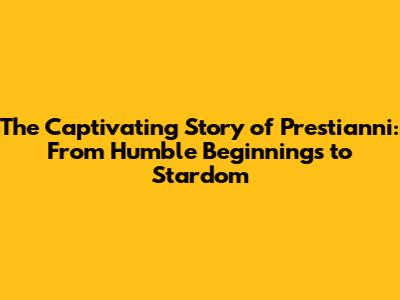 The Captivating Story of Prestianni: From Humble Beginnings to Stardom