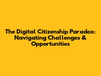 The Digital Citizenship Paradox: Navigating Challenges & Opportunities