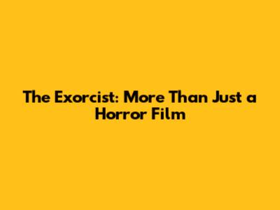 The Exorcist: More Than Just a Horror Film