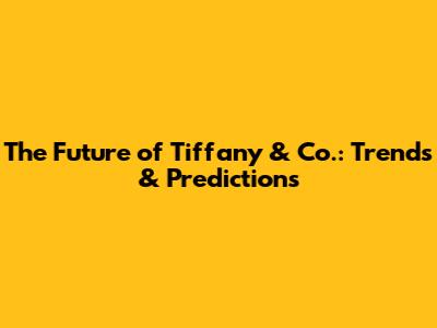 The Future of Tiffany & Co.: Trends & Predictions