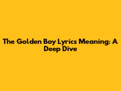 The Golden Boy Lyrics Meaning: A Deep Dive