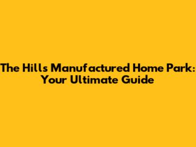 The Hills Manufactured Home Park: Your Ultimate Guide