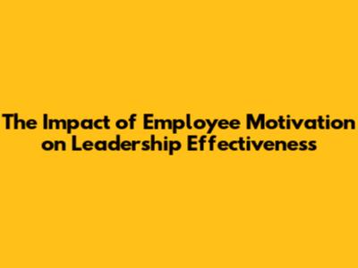 The Impact of Employee Motivation on Leadership Effectiveness
