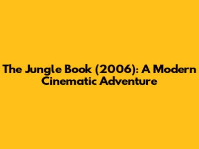 The Jungle Book (2006): A Modern Cinematic Adventure