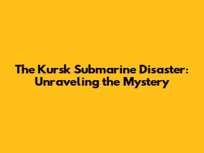 The Kursk Submarine Disaster: Unraveling the Mystery
