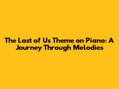 The Last of Us Theme on Piano: A Journey Through Melodies