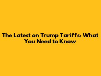 The Latest on Trump Tariffs: What You Need to Know