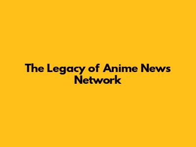 The Legacy of Anime News Network