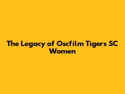The Legacy of Oscfilm Tigers SC Women