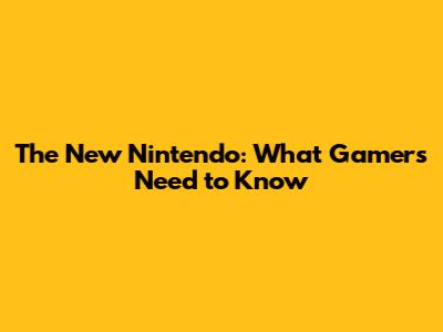 The New Nintendo: What Gamers Need to Know
