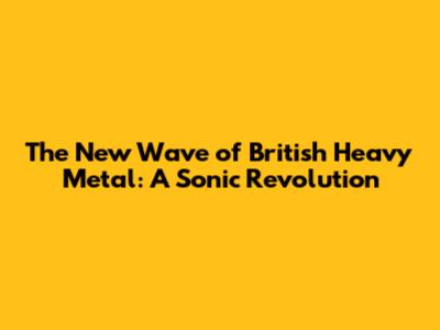 The New Wave of British Heavy Metal: A Sonic Revolution