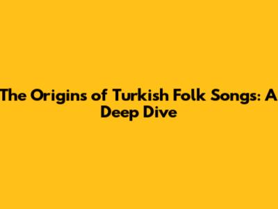The Origins of Turkish Folk Songs: A Deep Dive