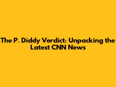 The P. Diddy Verdict: Unpacking the Latest CNN News