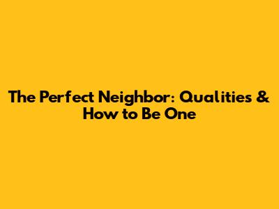 The Perfect Neighbor: Qualities & How to Be One
