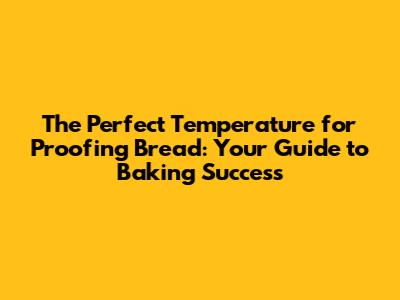 The Perfect Temperature for Proofing Bread: Your Guide to Baking Success