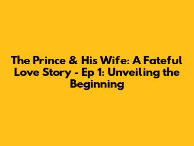 The Prince & His Wife: A Fateful Love Story - Ep 1: Unveiling the Beginning