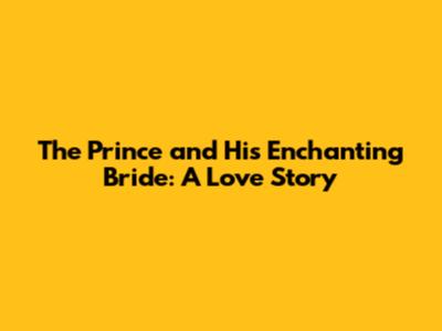 The Prince and His Enchanting Bride: A Love Story