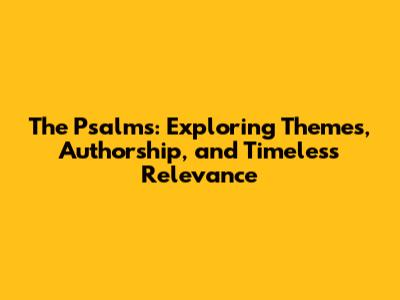 The Psalms: Exploring Themes, Authorship, and Timeless Relevance