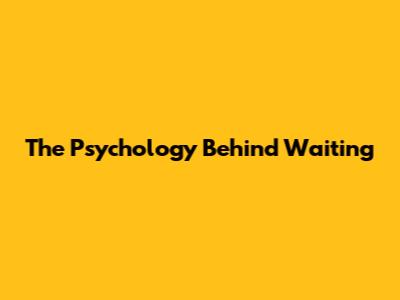 The Psychology Behind Waiting