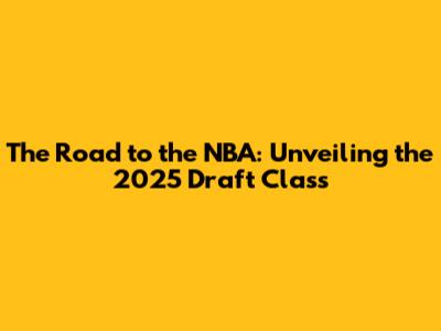 The Road to the NBA: Unveiling the 2025 Draft Class
