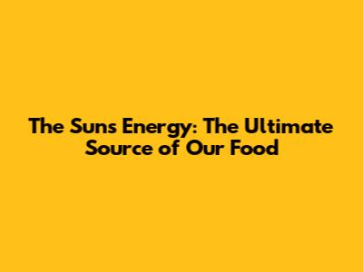 The Sun's Energy: The Ultimate Source of Our Food