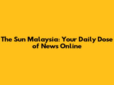 The Sun Malaysia: Your Daily Dose of News Online