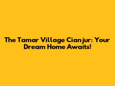 The Tamar Village Cianjur: Your Dream Home Awaits!