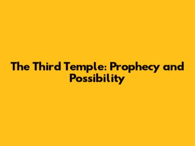 The Third Temple: Prophecy and Possibility
