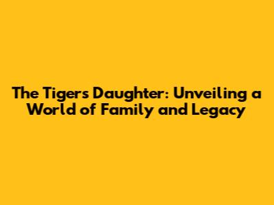 The Tiger's Daughter: Unveiling a World of Family and Legacy