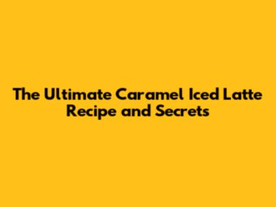 The Ultimate Caramel Iced Latte Recipe and Secrets