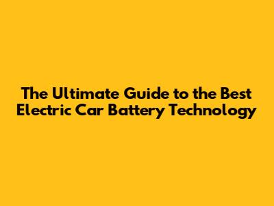 The Ultimate Guide to the **Best Electric Car Battery Technology**