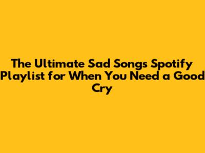 The Ultimate Sad Songs Spotify Playlist for When You Need a Good Cry