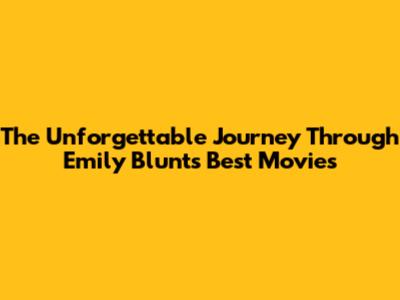 The Unforgettable Journey Through Emily Blunt's Best Movies