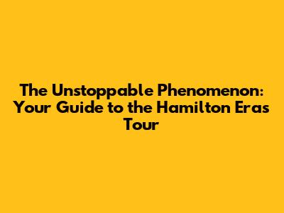The Unstoppable Phenomenon: Your Guide to the Hamilton Eras Tour