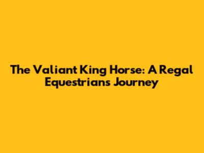 The Valiant King Horse: A Regal Equestrian's Journey