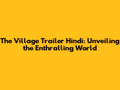 The Village Trailer Hindi: Unveiling the Enthralling World
