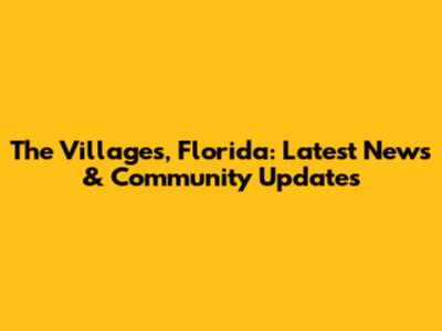 The Villages, Florida: Latest News & Community Updates