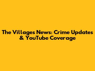 The Villages News: Crime Updates & YouTube Coverage