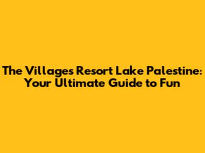 The Villages Resort Lake Palestine: Your Ultimate Guide to Fun