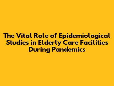 The Vital Role of Epidemiological Studies in Elderly Care Facilities During Pandemics