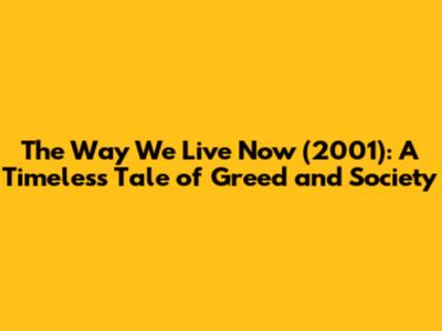 The Way We Live Now (2001): A Timeless Tale of Greed and Society