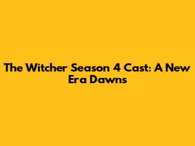 The Witcher Season 4 Cast: A New Era Dawns