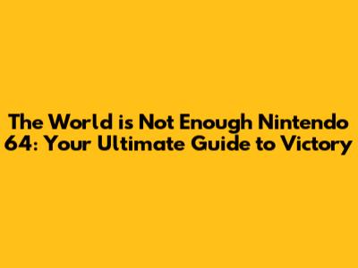 The World is Not Enough Nintendo 64: Your Ultimate Guide to Victory