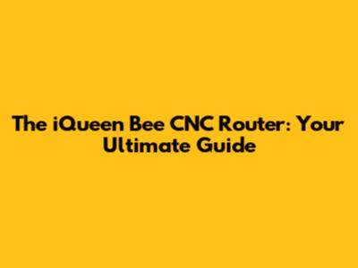 The iQueen Bee CNC Router: Your Ultimate Guide