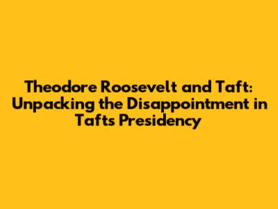 Theodore Roosevelt and Taft: Unpacking the Disappointment in Taft's Presidency