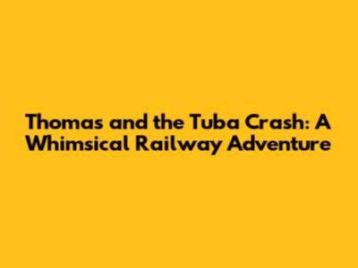 Thomas and the Tuba Crash: A Whimsical Railway Adventure